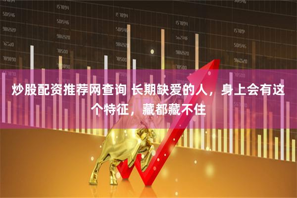 炒股配资推荐网查询 长期缺爱的人，身上会有这个特征，藏都藏不住
