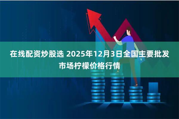 在线配资炒股选 2025年12月3日全国主要批发市场柠檬价格行情
