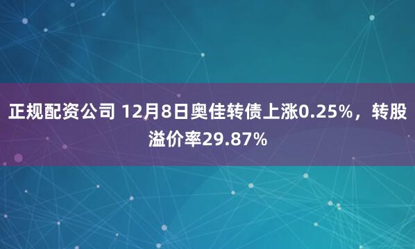 正规配资公司 12月8日奥佳转债上涨0.25%，转股溢价率29.87%