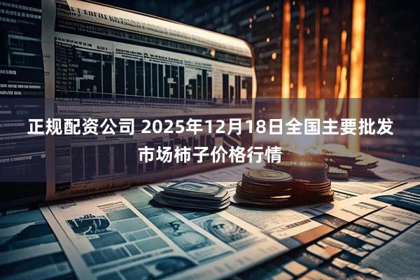 正规配资公司 2025年12月18日全国主要批发市场柿子价格行情