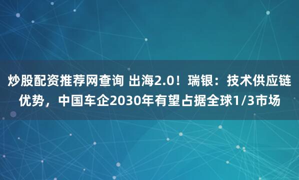 炒股配资推荐网查询 出海2.0！瑞银：技术供应链优势，中国车企2030年有望占据全球1/3市场