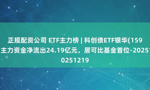 正规配资公司 ETF主力榜 | 科创债ETF银华(159112)主力资金净流出24.19亿元，居可比基金首位-20251219