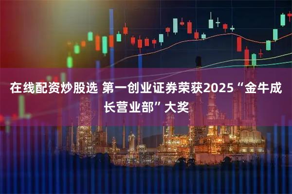 在线配资炒股选 第一创业证券荣获2025“金牛成长营业部”大奖