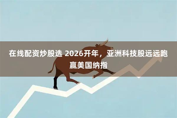 在线配资炒股选 2026开年，亚洲科技股远远跑赢美国纳指