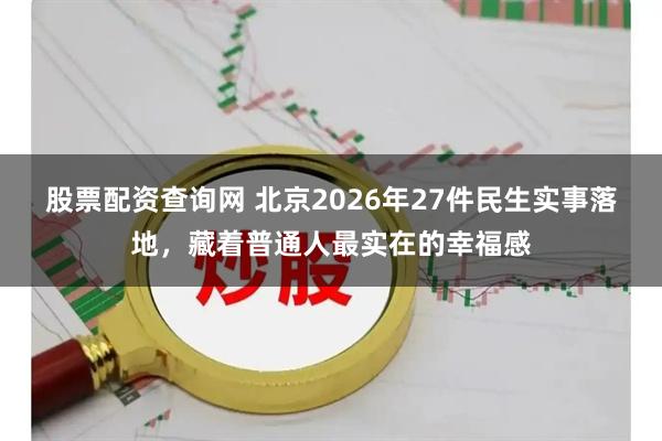 股票配资查询网 北京2026年27件民生实事落地，藏着普通人最实在的幸福感