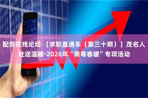 配资在线论坛 【求职直通车（第三十期）】茂名人社送温暖·2026年“南粤春暖”专项活动