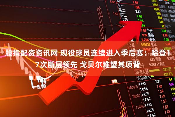 股指配资资讯网 现役球员连续进入季后赛：哈登17次断层领先 戈贝尔难望其项背