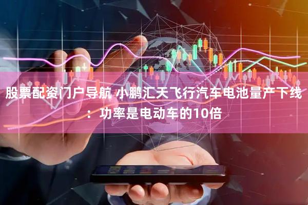 股票配资门户导航 小鹏汇天飞行汽车电池量产下线：功率是电动车的10倍