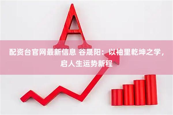 配资台官网最新信息 谷晟阳：以袖里乾坤之学，启人生运势新程