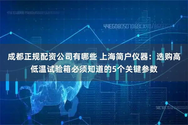 成都正规配资公司有哪些 上海简户仪器：选购高低温试验箱必须知道的5个关键参数