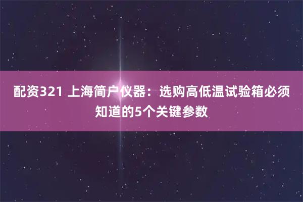 配资321 上海简户仪器：选购高低温试验箱必须知道的5个关键参数