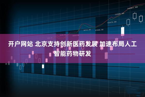开户网站 北京支持创新医药发展 加速布局人工智能药物研发