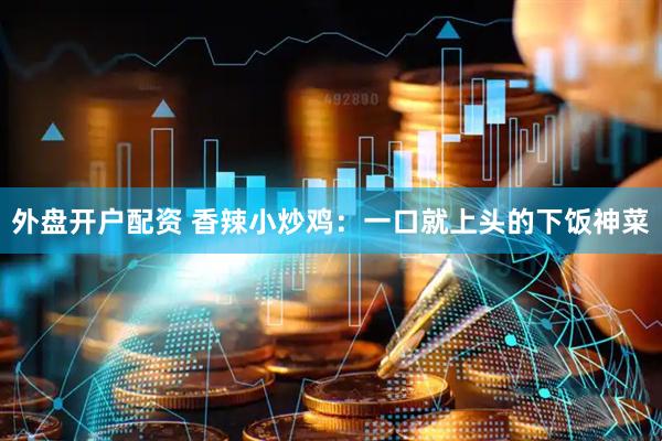 外盘开户配资 香辣小炒鸡：一口就上头的下饭神菜