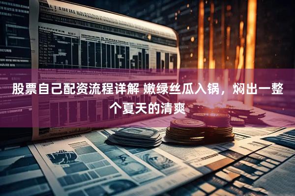 股票自己配资流程详解 嫩绿丝瓜入锅，焖出一整个夏天的清爽