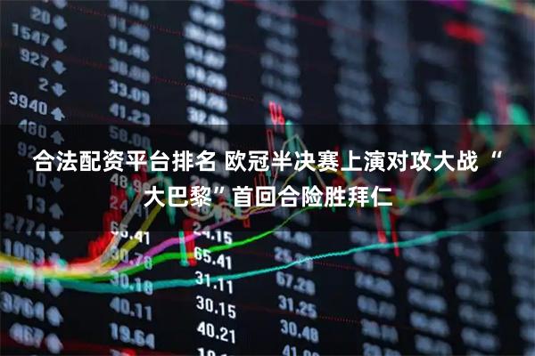 合法配资平台排名 欧冠半决赛上演对攻大战 “大巴黎”首回合险胜拜仁