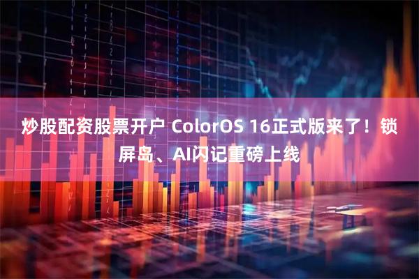 炒股配资股票开户 ColorOS 16正式版来了！锁屏岛、AI闪记重磅上线