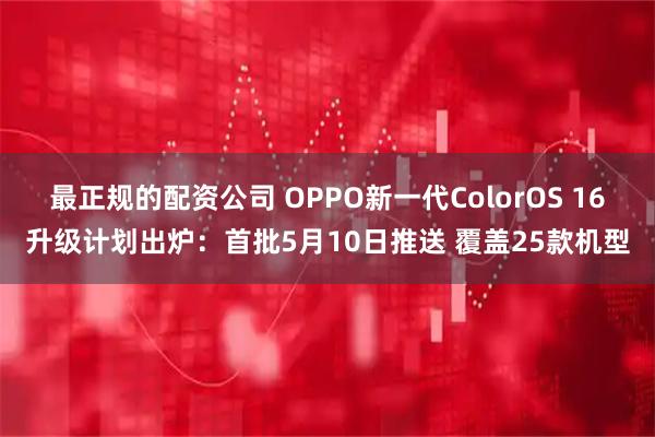 最正规的配资公司 OPPO新一代ColorOS 16升级计划出炉：首批5月10日推送 覆盖25款机型