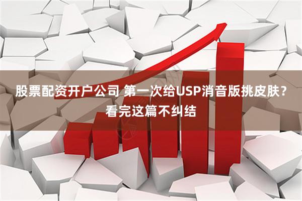 股票配资开户公司 第一次给USP消音版挑皮肤？看完这篇不纠结