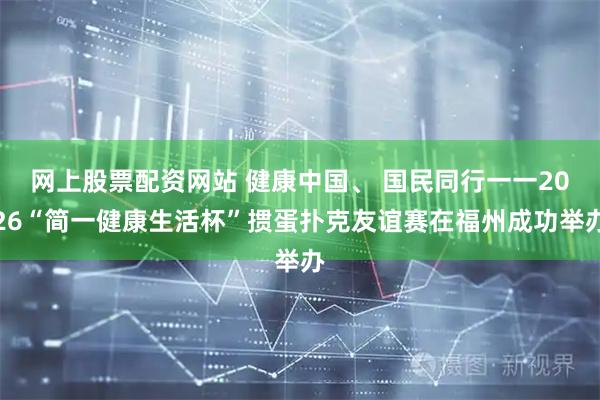 网上股票配资网站 健康中国、 国民同行一一2026“简一健康生活杯”掼蛋扑克友谊赛在福州成功举办