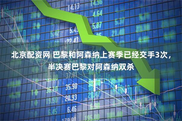 北京配资网 巴黎和阿森纳上赛季已经交手3次，半决赛巴黎对阿森纳双杀