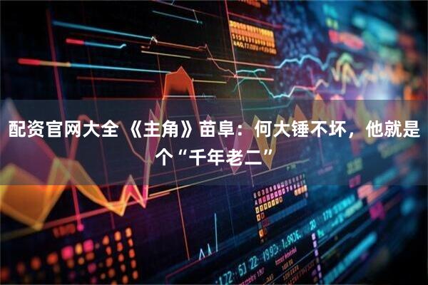 配资官网大全 《主角》苗阜：何大锤不坏，他就是个“千年老二”