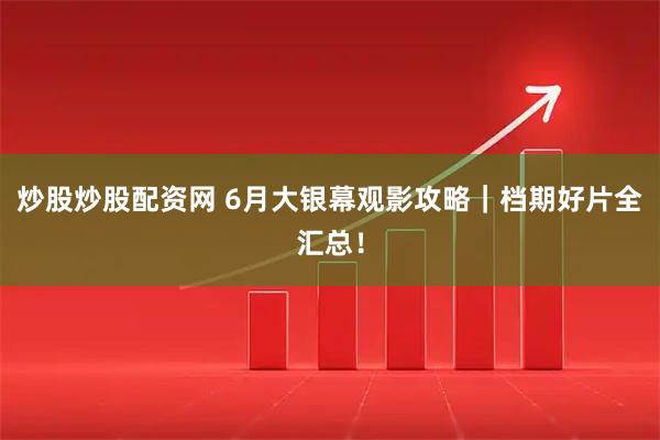 炒股炒股配资网 6月大银幕观影攻略｜档期好片全汇总！