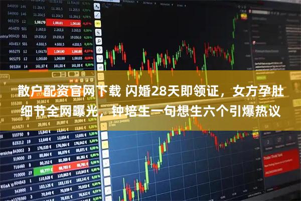 散户配资官网下载 闪婚28天即领证，女方孕肚细节全网曝光，钟培生一句想生六个引爆热议