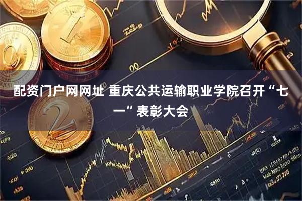 配资门户网网址 重庆公共运输职业学院召开“七一”表彰大会