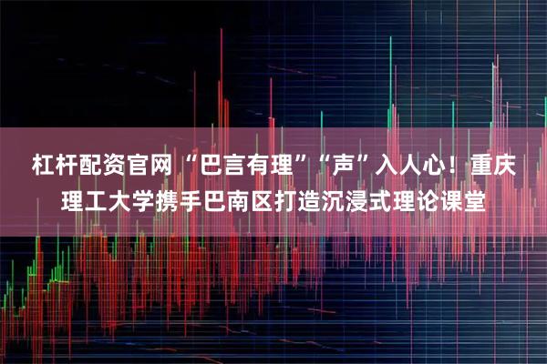 杠杆配资官网 “巴言有理”“声”入人心！重庆理工大学携手巴南区打造沉浸式理论课堂