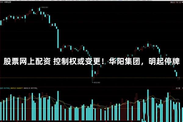 股票网上配资 控制权或变更！华阳集团，明起停牌