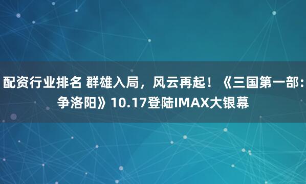 配资行业排名 群雄入局，风云再起！《三国第一部：争洛阳》10.17登陆IMAX大银幕